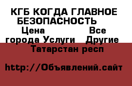 КГБ-КОГДА ГЛАВНОЕ БЕЗОПАСНОСТЬ-1 › Цена ­ 110 000 - Все города Услуги » Другие   . Татарстан респ.